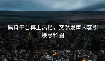 黑料平台再上热搜，突然发声内容引爆黑料圈