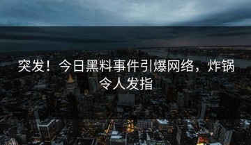 突发！今日黑料事件引爆网络，炸锅令人发指