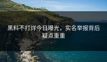 黑料不打烊今日曝光，实名举报背后疑点重重