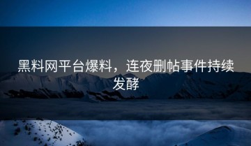 黑料网平台爆料，连夜删帖事件持续发酵