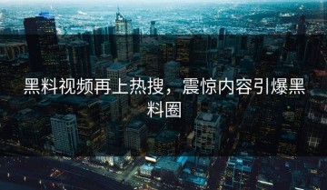 黑料视频再上热搜，震惊内容引爆黑料圈