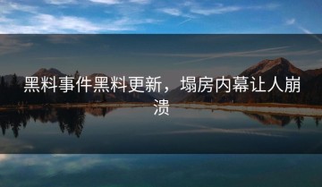 黑料事件黑料更新，塌房内幕让人崩溃