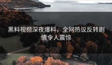 黑料视频深夜爆料，全网热议反转剧情令人震惊