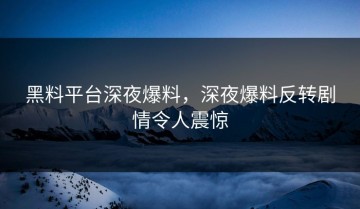 黑料平台深夜爆料，深夜爆料反转剧情令人震惊