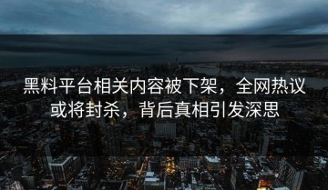 黑料平台相关内容被下架，全网热议或将封杀，背后真相引发深思