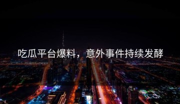 吃瓜平台爆料，意外事件持续发酵
