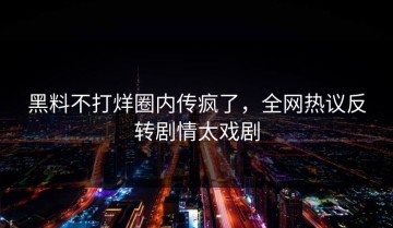 黑料不打烊圈内传疯了，全网热议反转剧情太戏剧