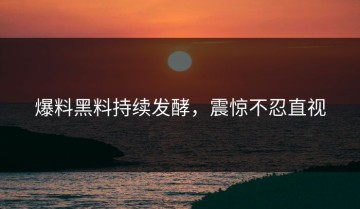 爆料黑料持续发酵，震惊不忍直视