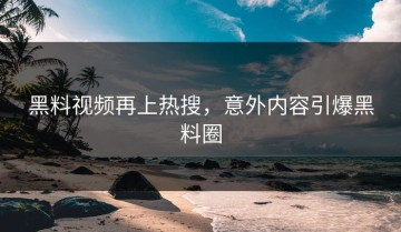 黑料视频再上热搜，意外内容引爆黑料圈