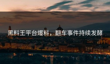 黑料王平台爆料，翻车事件持续发酵