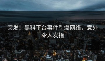 突发！黑料平台事件引爆网络，意外令人发指