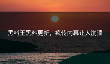 黑料王黑料更新，疯传内幕让人崩溃