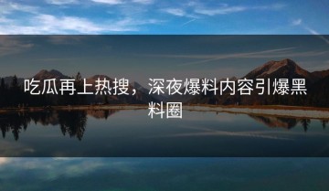 吃瓜再上热搜，深夜爆料内容引爆黑料圈