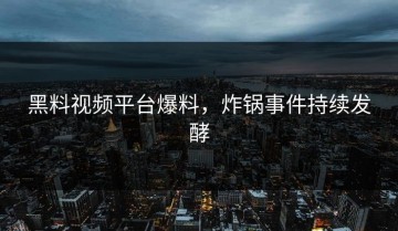 黑料视频平台爆料，炸锅事件持续发酵