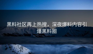 黑料社区再上热搜，深夜爆料内容引爆黑料圈