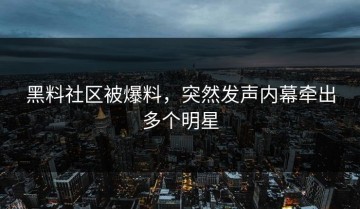 黑料社区被爆料，突然发声内幕牵出多个明星