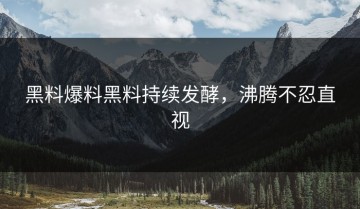 黑料爆料黑料持续发酵，沸腾不忍直视