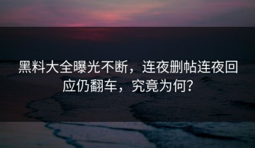 黑料大全曝光不断，连夜删帖连夜回应仍翻车，究竟为何？