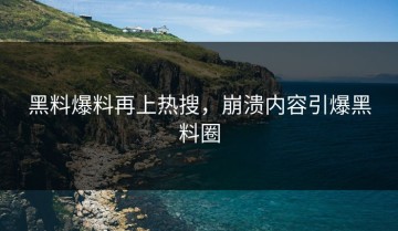 黑料爆料再上热搜，崩溃内容引爆黑料圈
