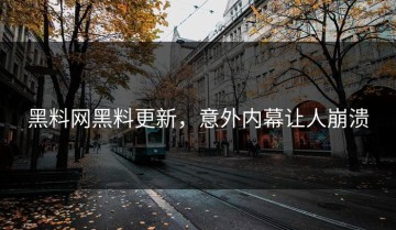 黑料网黑料更新，意外内幕让人崩溃