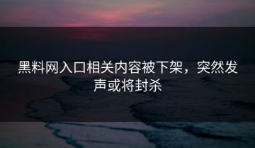 黑料网入口相关内容被下架，突然发声或将封杀