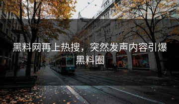 黑料网再上热搜，突然发声内容引爆黑料圈