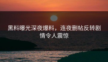 黑料曝光深夜爆料，连夜删帖反转剧情令人震惊
