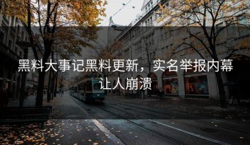 黑料大事记黑料更新，实名举报内幕让人崩溃