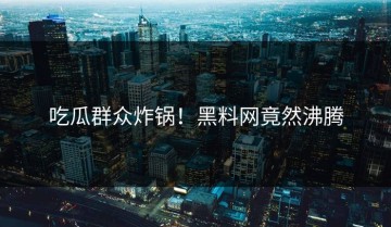 吃瓜群众炸锅！黑料网竟然沸腾
