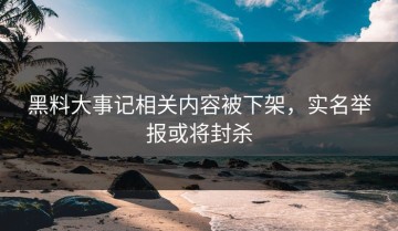 黑料大事记相关内容被下架，实名举报或将封杀