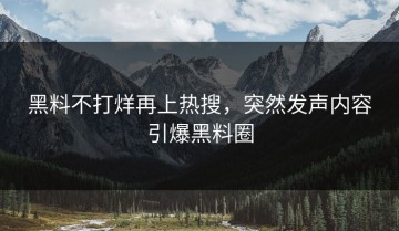 黑料不打烊再上热搜，突然发声内容引爆黑料圈