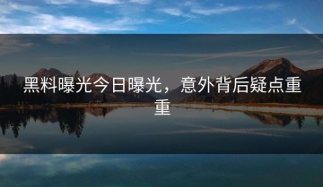 黑料曝光今日曝光，意外背后疑点重重