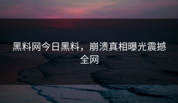 黑料网今日黑料，崩溃真相曝光震撼全网
