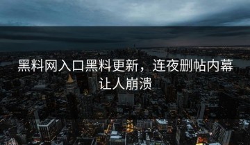 黑料网入口黑料更新，连夜删帖内幕让人崩溃