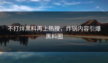 不打烊黑料再上热搜，炸锅内容引爆黑料圈
