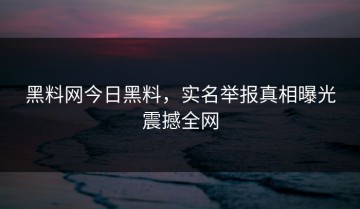 黑料网今日黑料，实名举报真相曝光震撼全网