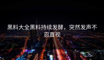 黑料大全黑料持续发酵，突然发声不忍直视