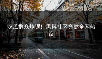 吃瓜群众炸锅！黑料社区竟然全网热议
