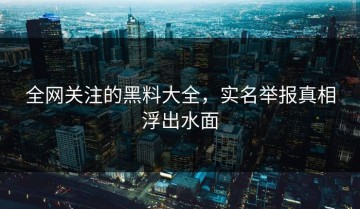 全网关注的黑料大全，实名举报真相浮出水面