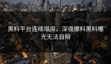 黑料平台连续塌房，深夜爆料黑料曝光无法自辩