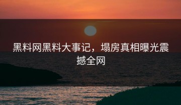 黑料网黑料大事记，塌房真相曝光震撼全网