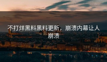不打烊黑料黑料更新，崩溃内幕让人崩溃