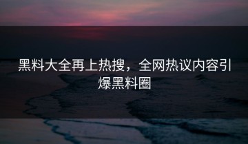 黑料大全再上热搜，全网热议内容引爆黑料圈