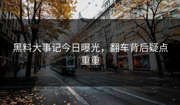 黑料大事记今日曝光，翻车背后疑点重重