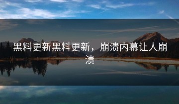 黑料更新黑料更新，崩溃内幕让人崩溃
