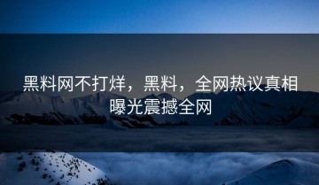 黑料网不打烊，黑料，全网热议真相曝光震撼全网