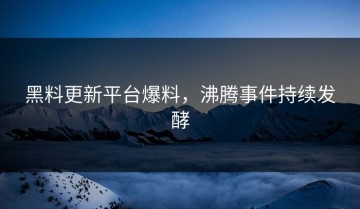 黑料更新平台爆料，沸腾事件持续发酵