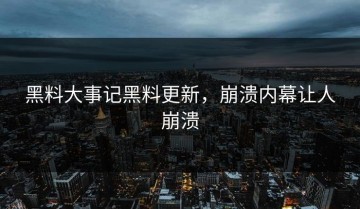 黑料大事记黑料更新，崩溃内幕让人崩溃