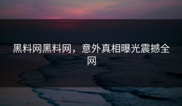 黑料网黑料网，意外真相曝光震撼全网