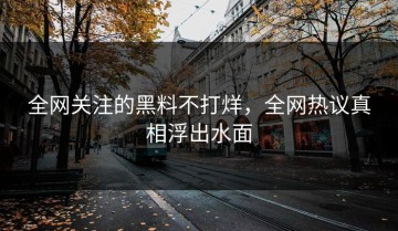 全网关注的黑料不打烊，全网热议真相浮出水面
